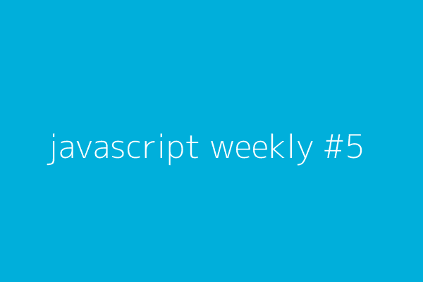 Javascript Weekly #5